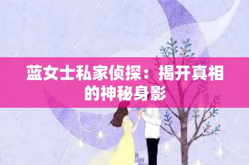 蓝女士私家侦探:揭开真相的神秘身影 蓝女士私家侦探:揭开真相的神秘身影