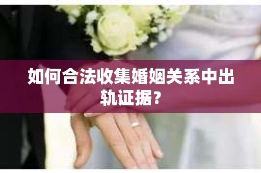 如何合法收集婚姻关系中出轨证据？