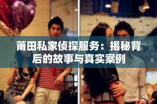 莆田私家侦探服务：揭秘背后的故事与真实案例
