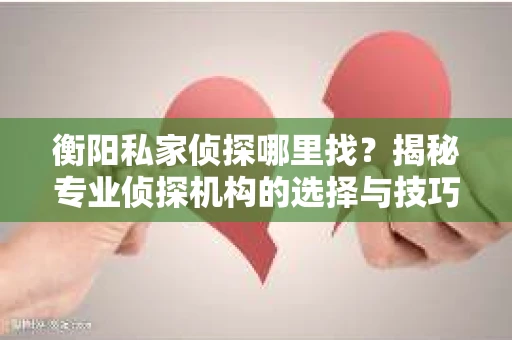 衡阳私家侦探哪里找？揭秘专业侦探机构的选择与技巧
