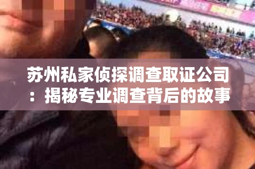 苏州私家侦探调查取证公司：揭秘专业调查背后的故事