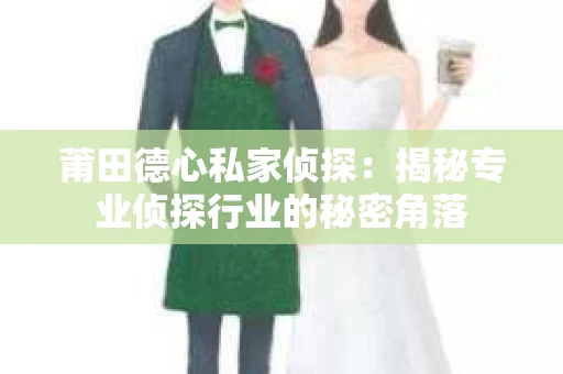 莆田德心私家侦探：揭秘专业侦探行业的秘密角落