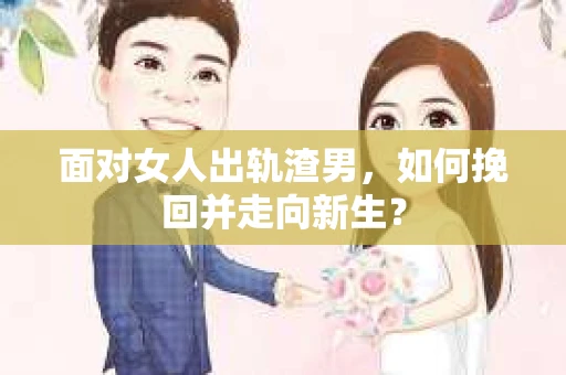 面对女人出轨渣男，如何挽回并走向新生？