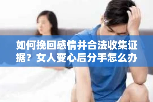 如何挽回感情并合法收集证据?女人变心后分手怎么办? 如何挽回感情并合法收集证据?女人变心后分手怎么办?