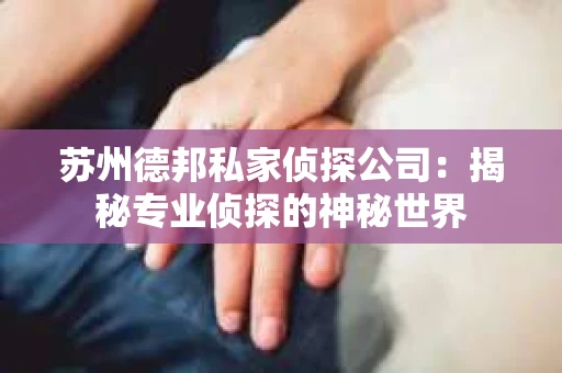 苏州德邦私家侦探公司：揭秘专业侦探的神秘世界
