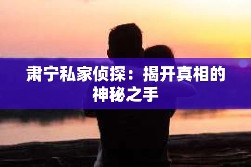 肃宁私家侦探：揭开真相的神秘之手