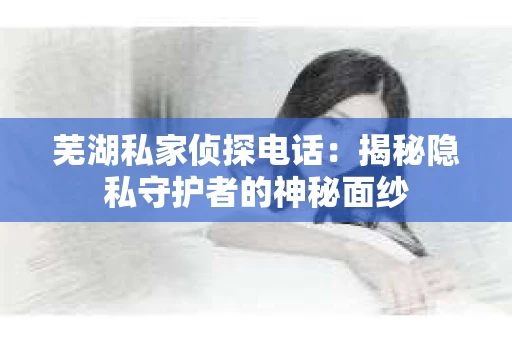 芜湖私家侦探电话：揭秘隐私守护者的神秘面纱