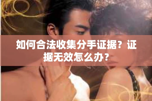 如何合法收集分手证据？证据无效怎么办？