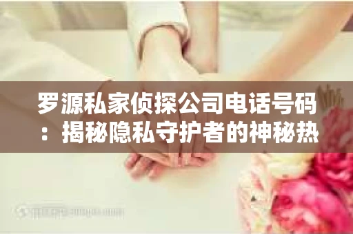罗源私家侦探公司电话号码：揭秘隐私守护者的神秘热线