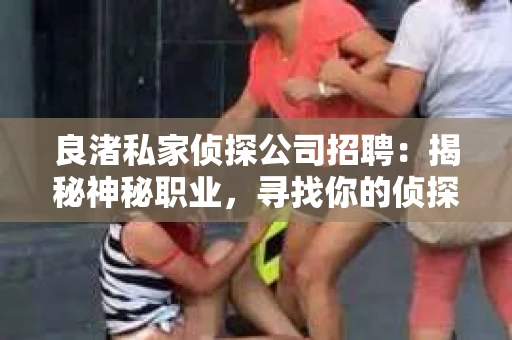 良渚私家侦探公司招聘：揭秘神秘职业，寻找你的侦探梦
