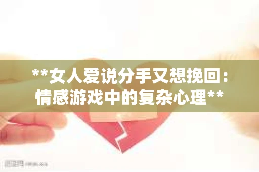 **女人爱说分手又想挽回：情感游戏中的复杂心理**