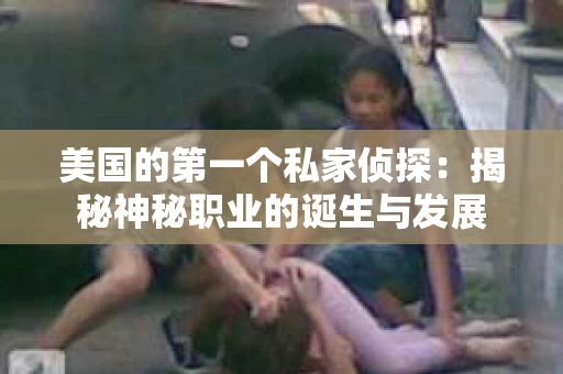 美国的第一个私家侦探：揭秘神秘职业的诞生与发展
