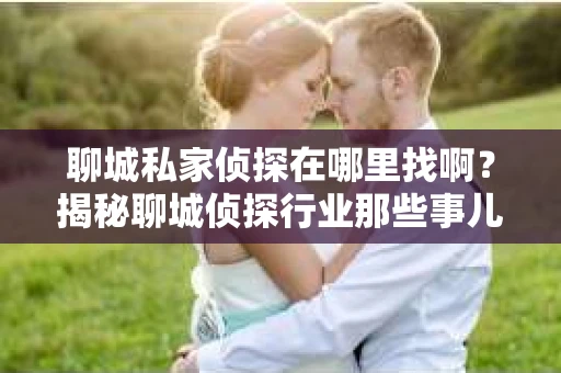 聊城私家侦探在哪里找啊？揭秘聊城侦探行业那些事儿