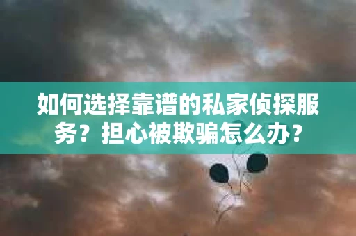 如何选择靠谱的私家侦探服务?担心被欺骗怎么办? 如何选择靠谱的私家侦探服务?担心被欺骗怎么办?
