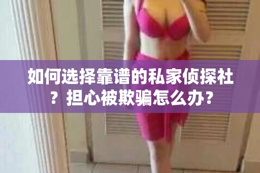 如何选择靠谱的私家侦探社？担心被欺骗怎么办？