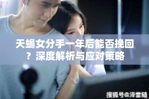 天蝎女分手一年后能否挽回？深度解析与应对策略