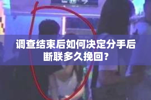 调查结束后如何决定分手后断联多久挽回? 调查结束后如何决定分手后断联多久挽回?