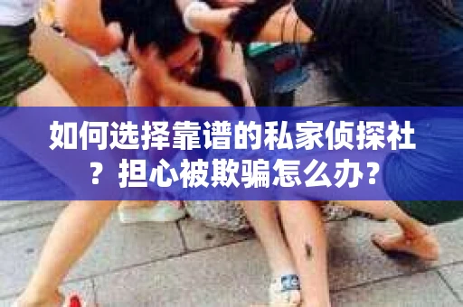 如何选择靠谱的私家侦探社？担心被欺骗怎么办？