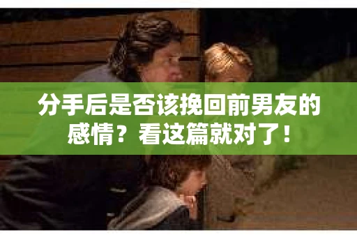 分手后是否该挽回前男友的感情?看这篇就对了! 分手后是否该挽回前男友的感情?看这篇就对了!
