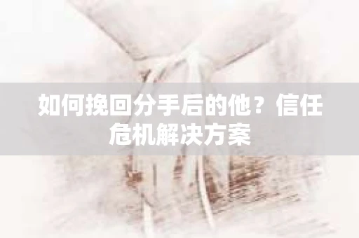 如何挽回分手后的他？信任危机解决方案