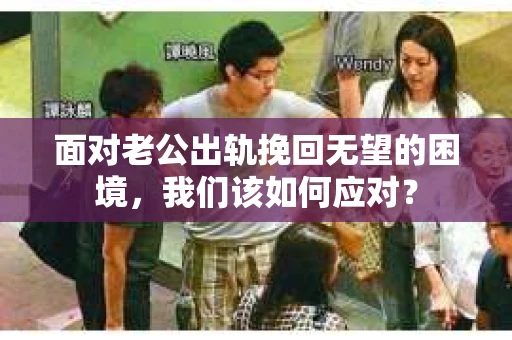 面对老公出轨挽回无望的困境，我们该如何应对？