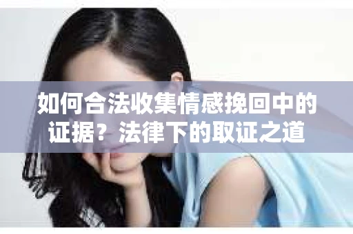 如何合法收集情感挽回中的证据？法律下的取证之道