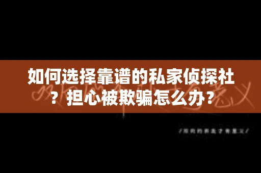 如何选择靠谱的私家侦探社？担心被欺骗怎么办？