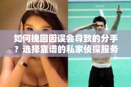 如何挽回因误会导致的分手？选择靠谱的私家侦探服务指南