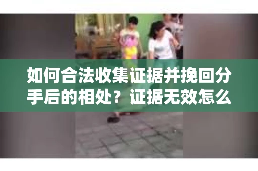 如何合法收集证据并挽回分手后的相处?证据无效怎么办? 如何合法收集证据并挽回分手后的相处?证据无效怎么办?