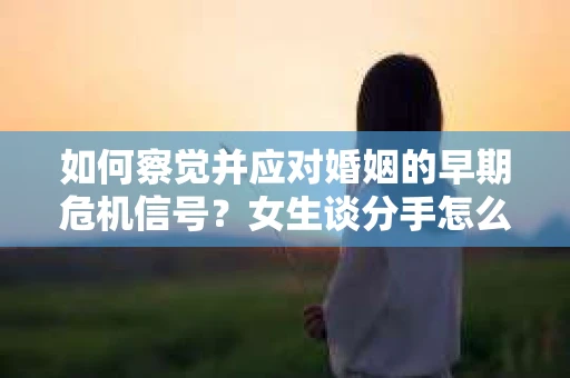 如何察觉并应对婚姻的早期危机信号？女生谈分手怎么挽回