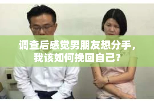 调查后感觉男朋友想分手，我该如何挽回自己？