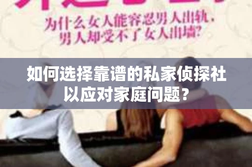如何选择靠谱的私家侦探社以应对家庭问题？