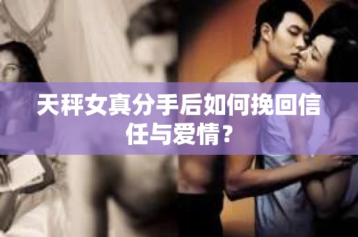 天秤女真分手后如何挽回信任与爱情？
