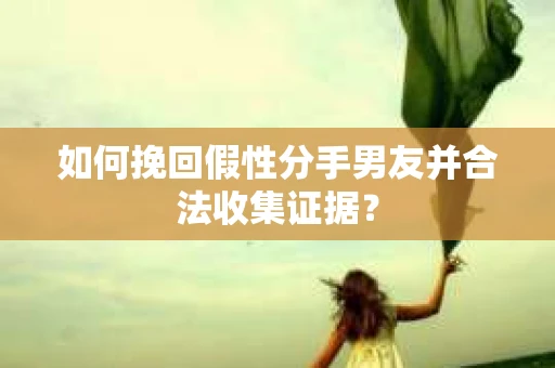 如何挽回假性分手男友并合法收集证据? 如何挽回假性分手男友并合法收集证据?