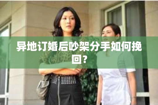 异地订婚后吵架分手如何挽回？