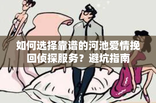 如何选择靠谱的河池爱情挽回侦探服务？避坑指南