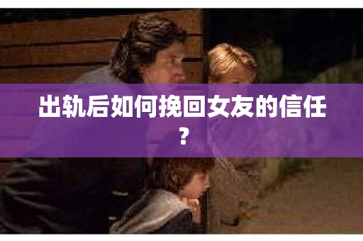 出轨后如何挽回女友的信任？