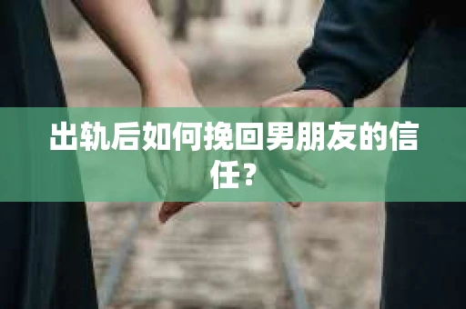 出轨后如何挽回男朋友的信任？