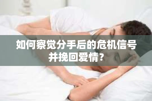 如何察觉分手后的危机信号并挽回爱情？