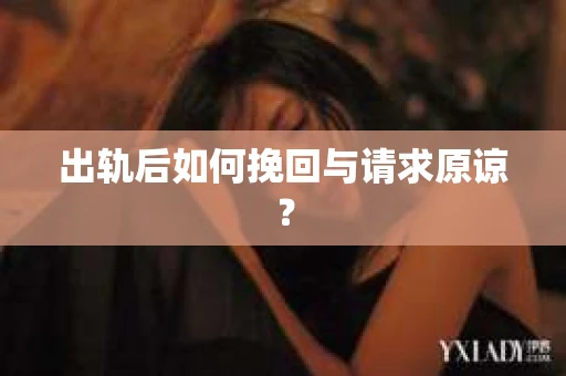 出轨后如何挽回与请求原谅？