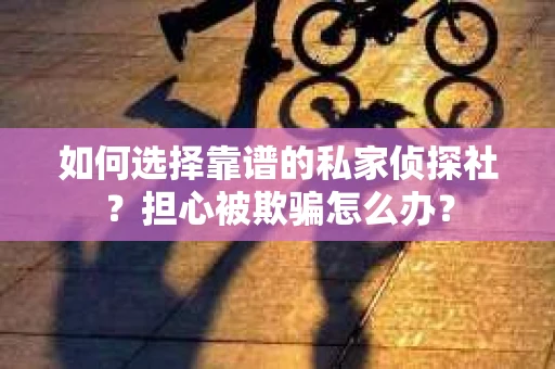 如何选择靠谱的私家侦探社？担心被欺骗怎么办？