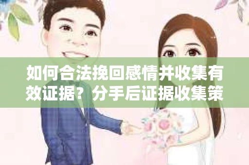 如何合法挽回感情并收集有效证据？分手后证据收集策略