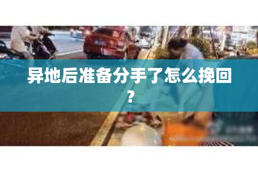 异地后准备分手了怎么挽回？