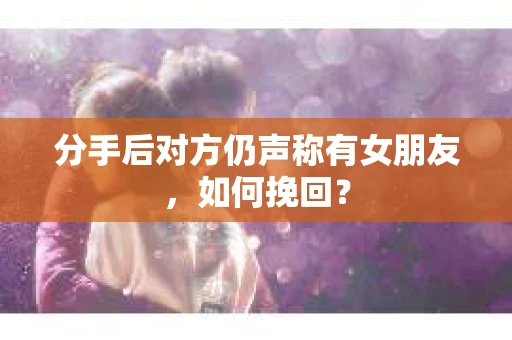 分手后对方仍声称有女朋友，如何挽回？
