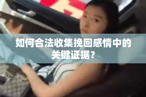 如何合法收集挽回感情中的关键证据? 如何合法收集挽回感情中的关键证据?