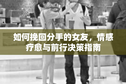 如何挽回分手的女友，情感疗愈与前行决策指南
