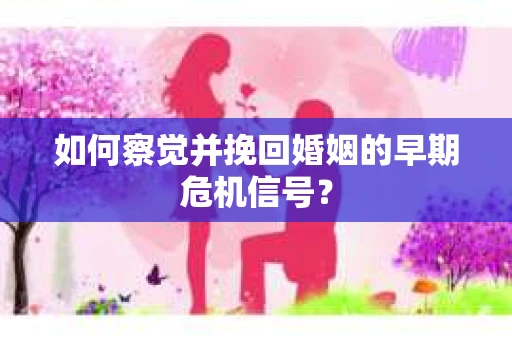 如何察觉并挽回婚姻的早期危机信号？