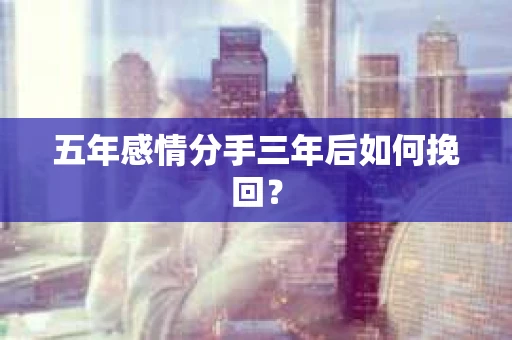 五年感情分手三年后如何挽回？