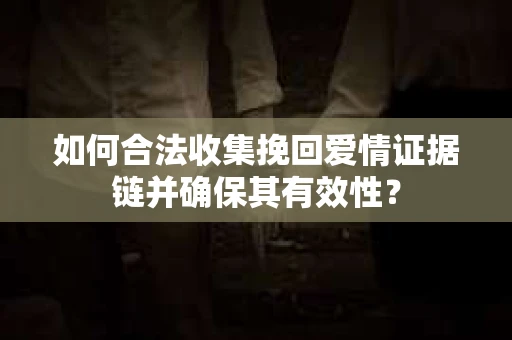 如何合法收集挽回爱情证据链并确保其有效性？