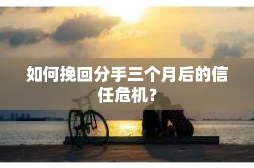 如何挽回分手三个月后的信任危机？